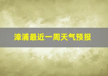 漳浦最近一周天气预报