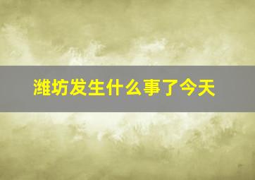 潍坊发生什么事了今天