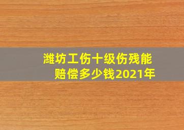 潍坊工伤十级伤残能赔偿多少钱2021年