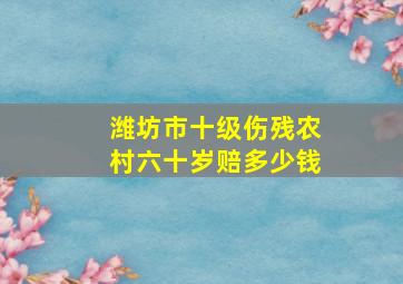 潍坊市十级伤残农村六十岁赔多少钱