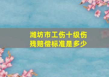 潍坊市工伤十级伤残赔偿标准是多少