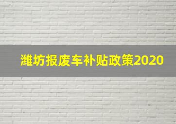 潍坊报废车补贴政策2020