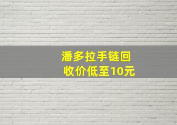 潘多拉手链回收价低至10元