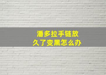 潘多拉手链放久了变黑怎么办