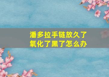 潘多拉手链放久了氧化了黑了怎么办