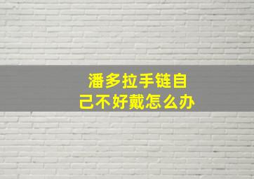 潘多拉手链自己不好戴怎么办