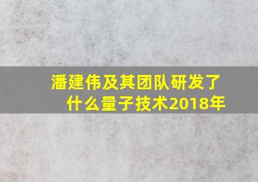 潘建伟及其团队研发了什么量子技术2018年