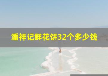 潘祥记鲜花饼32个多少钱