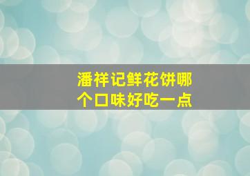 潘祥记鲜花饼哪个口味好吃一点