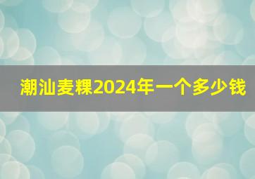 潮汕麦粿2024年一个多少钱