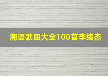 潮语歌曲大全100首李绪杰