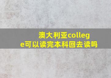 澳大利亚college可以读完本科回去读吗