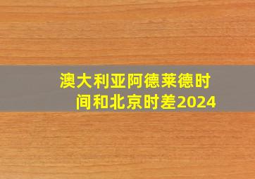 澳大利亚阿德莱德时间和北京时差2024