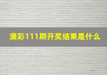 澳彩111期开奖结果是什么