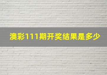 澳彩111期开奖结果是多少