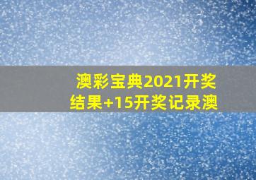 澳彩宝典2021开奖结果+15开奖记录澳