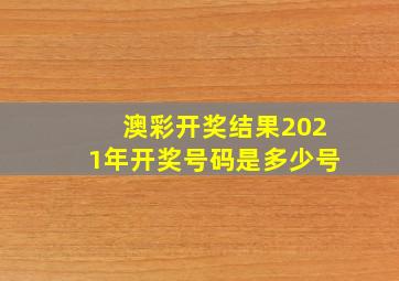 澳彩开奖结果2021年开奖号码是多少号