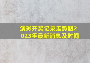 澳彩开奖记录走势图2023年最新消息及时间