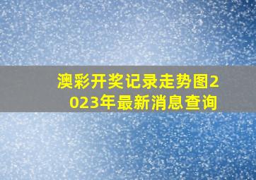 澳彩开奖记录走势图2023年最新消息查询