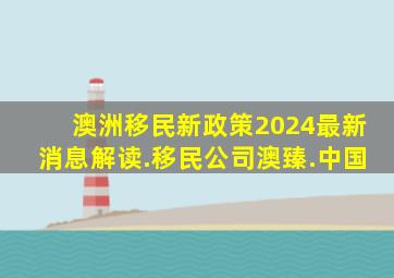 澳洲移民新政策2024最新消息解读.移民公司澳臻.中国