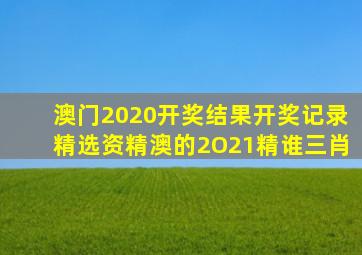 澳门2020开奖结果开奖记录精选资精澳的2O21精谁三肖