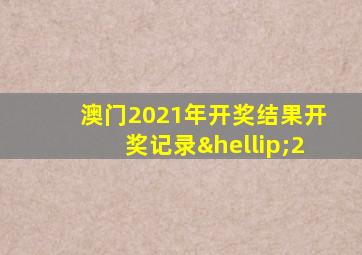 澳门2021年开奖结果开奖记录…2