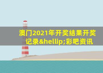 澳门2021年开奖结果开奖记录…彩吧资讯