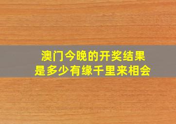 澳门今晚的开奖结果是多少有缘千里来相会