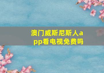 澳门威斯尼斯人app看电视免费吗