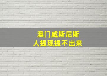 澳门威斯尼斯人提现提不出来