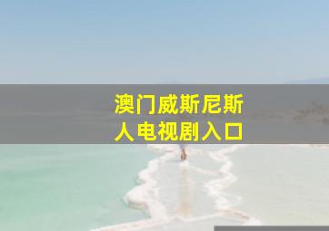 澳门威斯尼斯人电视剧入口