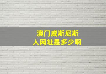 澳门威斯尼斯人网址是多少啊