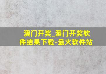 澳门开奖_澳门开奖软件结果下载-最火软件站