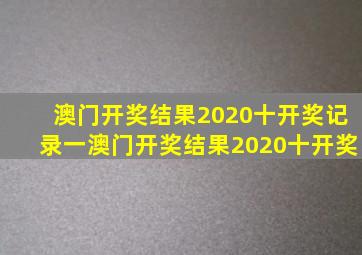 澳门开奖结果2020十开奖记录一澳门开奖结果2020十开奖