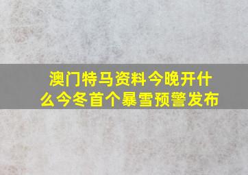 澳门特马资料今晚开什么今冬首个暴雪预警发布