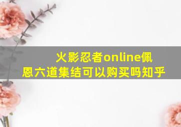 火影忍者online佩恩六道集结可以购买吗知乎