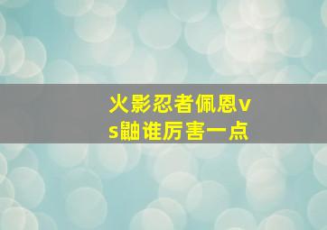 火影忍者佩恩vs鼬谁厉害一点