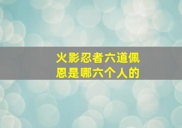 火影忍者六道佩恩是哪六个人的