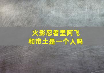 火影忍者里阿飞和带土是一个人吗