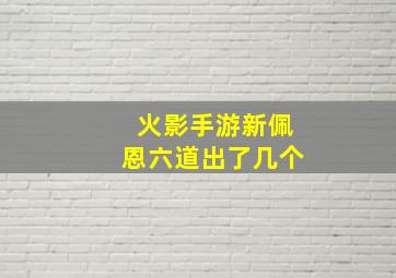 火影手游新佩恩六道出了几个