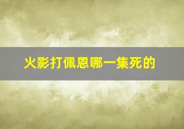 火影打佩恩哪一集死的