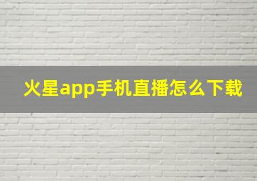 火星app手机直播怎么下载