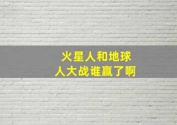 火星人和地球人大战谁赢了啊