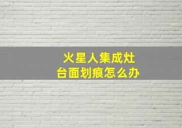 火星人集成灶台面划痕怎么办