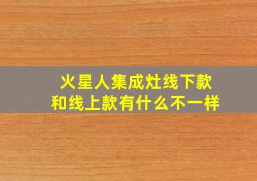 火星人集成灶线下款和线上款有什么不一样