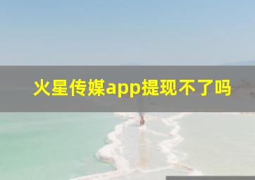 火星传媒app提现不了吗