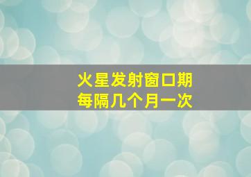 火星发射窗口期每隔几个月一次