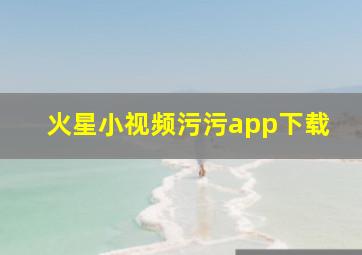 火星小视频污污app下载