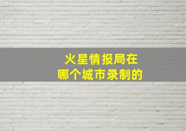 火星情报局在哪个城市录制的