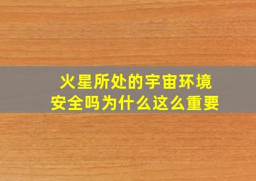 火星所处的宇宙环境安全吗为什么这么重要